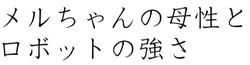 メルちゃんの母性とロボットの強さ