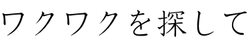 ワクワクを探して