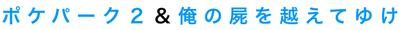 ポケパーク２＆俺の屍を越えてゆけ