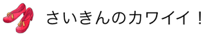 さいきんのカワイイ！