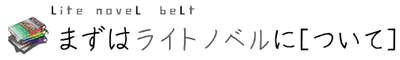 まずはライトノベルに{ついて}